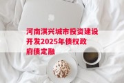 河南淇兴城市投资建设开发2025年债权政府债定融