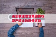 山东联迪建设集团债权资产转让政府债定融