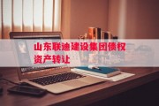 山东联迪建设集团债权资产转让
