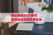 砀山建投2025委托租赁收益权政府债定融