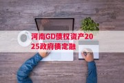 河南GD债权资产2025政府债定融