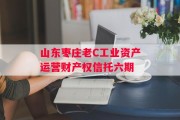 山东枣庄老C工业资产运营财产权信托六期
