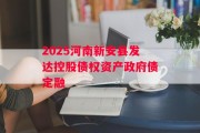 2025河南新安县发达控股债权资产政府债定融