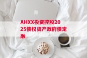 AHXX投资控股2025债权资产政府债定融