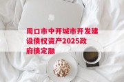 周口市中开城市开发建设债权资产2025政府债定融