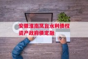 安徽淮南凤台水利债权资产政府债定融