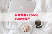 安徽萧县JTTZ2025债权资产