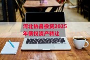 河北协昌投资2025年债权资产转让
