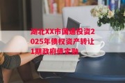 湖北XX市国通投资2025年债权资产转让1期政府债定融