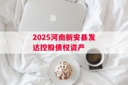 2025河南新安县发达控股债权资产