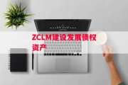 ZCLM建设发展债权资产