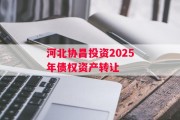河北协昌投资2025年债权资产转让