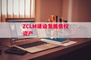 ZCLM建设发展债权资产