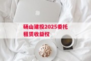 砀山建投2025委托租赁收益权