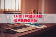 LH市•FC建设债权资产政府债定融