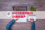 AHXX投资控股2025债权资产