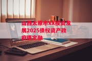 山西太原市XX投资发展2025债权资产政府债定融