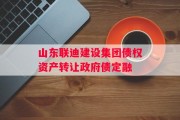 山东联迪建设集团债权资产转让政府债定融