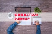 安徽萧县JTTZ2025债权资产