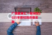广西鹿寨汇一联城投2025年债权政府债定融