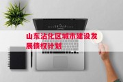 山东沾化区城市建设发展债权计划