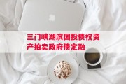 三门峡湖滨国投债权资产拍卖政府债定融