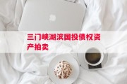 三门峡湖滨国投债权资产拍卖