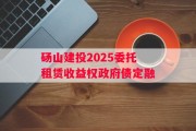 砀山建投2025委托租赁收益权政府债定融