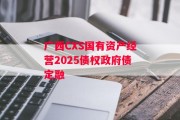 广西CXS国有资产经营2025债权政府债定融