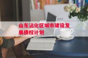 山东沾化区城市建设发展债权计划