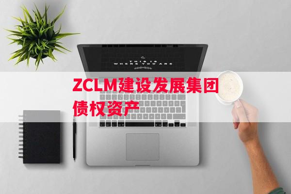 ZCLM建设发展集团债权资产