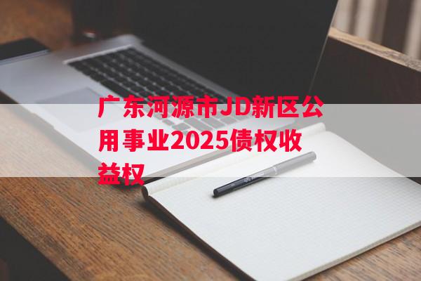 广东河源市JD新区公用事业2025债权收益权