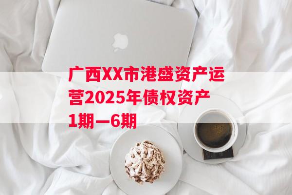广西XX市港盛资产运营2025年债权资产1期—6期