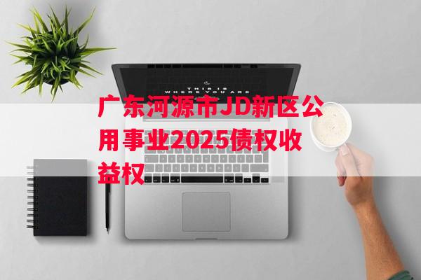广东河源市JD新区公用事业2025债权收益权
