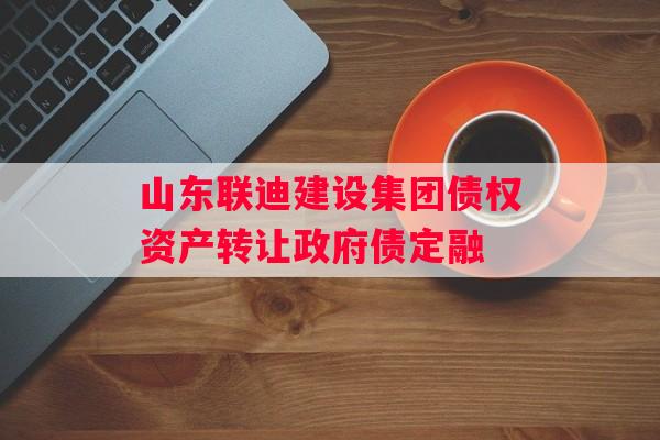 山东联迪建设集团债权资产转让政府债定融
