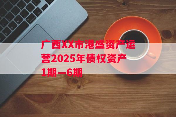 广西XX市港盛资产运营2025年债权资产1期—6期