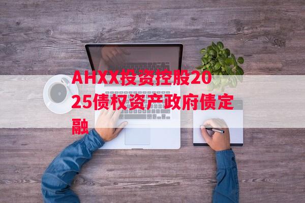 AHXX投资控股2025债权资产政府债定融
