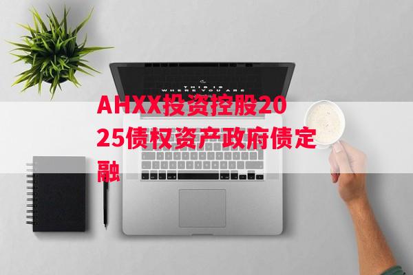 AHXX投资控股2025债权资产政府债定融