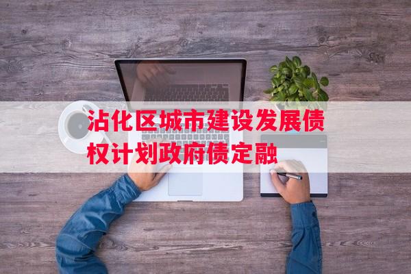 沾化区城市建设发展债权计划政府债定融