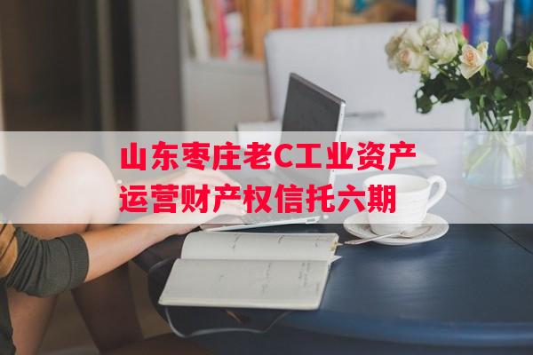 山东枣庄老C工业资产运营财产权信托六期