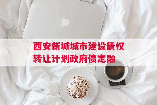 西安新城城市建设债权转让计划政府债定融