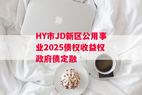 HY市JD新区公用事业2025债权收益权政府债定融