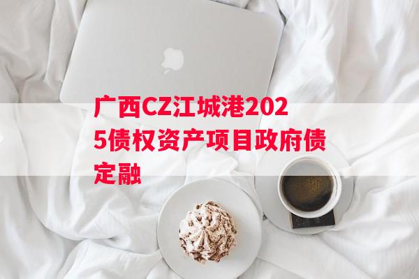 广西CZ江城港2025债权资产项目政府债定融