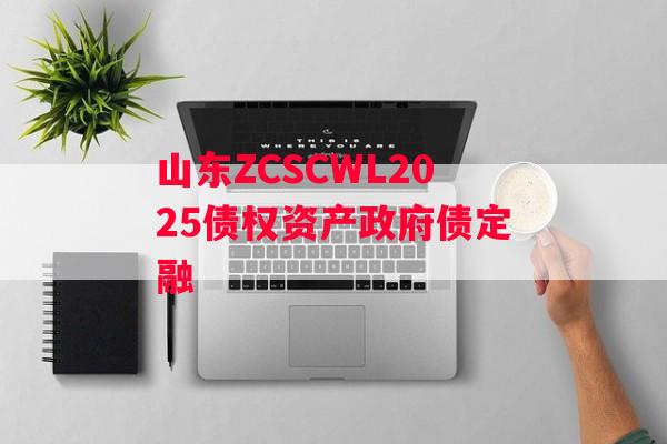 山东ZCSCWL2025债权资产政府债定融 山东ZCSCWL2025债权资产政府债定融