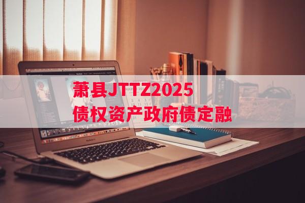 萧县JTTZ2025债权资产政府债定融