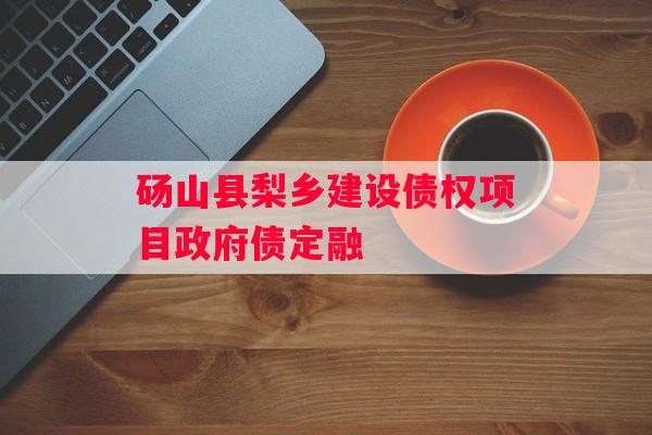 砀山县梨乡建设债权项目政府债定融