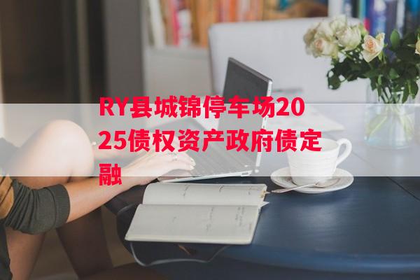 RY县城锦停车场2025债权资产政府债定融