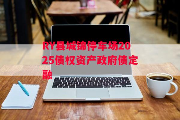 RY县城锦停车场2025债权资产政府债定融