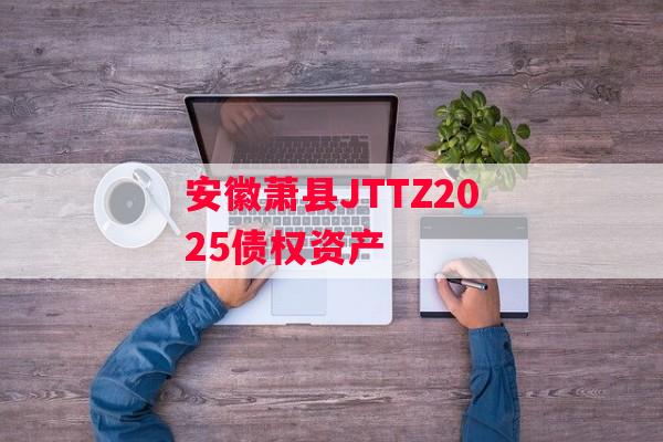 安徽萧县JTTZ2025债权资产