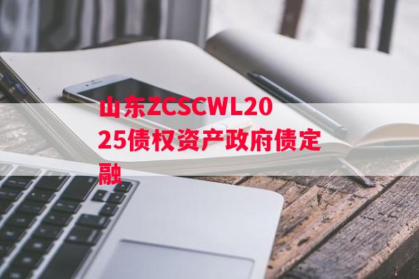 山东ZCSCWL2025债权资产政府债定融